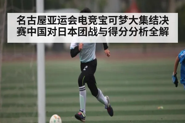 名古屋亚运会电竞宝可梦大集结决赛中国对日本团战与得分分析全解