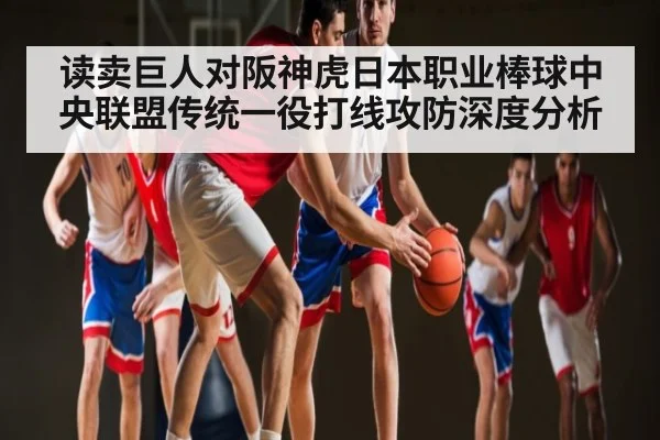 读卖巨人对阪神虎日本职业棒球中央联盟传统一役打线攻防深度分析