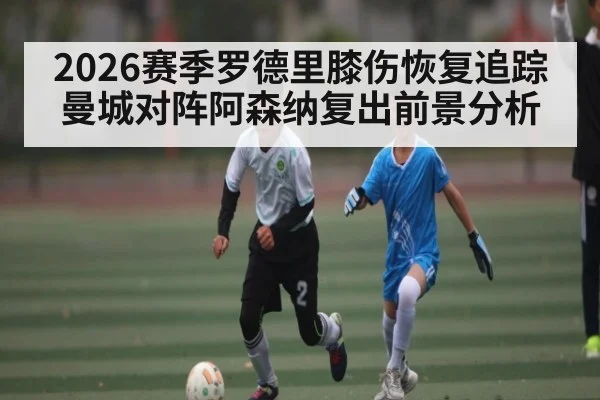 2026赛季罗德里膝伤恢复追踪曼城对阵阿森纳复出前景分析