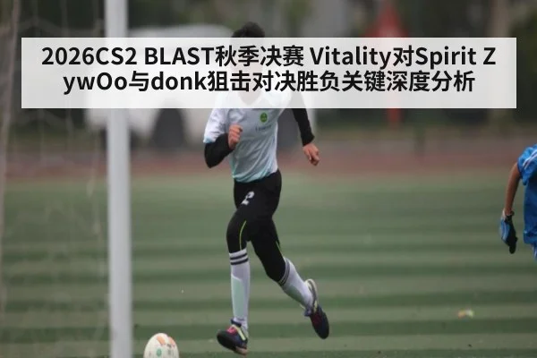 2026CS2 BLAST秋季决赛 Vitality对Spirit ZywOo与donk狙击对决胜负关键深度分析