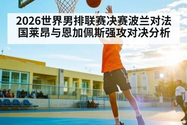 2026世界男排联赛决赛波兰对法国莱昂与恩加佩斯强攻对决分析
