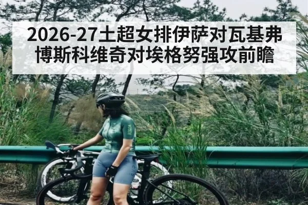 2026-27土超女排伊萨对瓦基弗博斯科维奇对埃格努强攻前瞻
