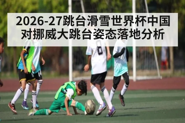 2026-27跳台滑雪世界杯中国对挪威大跳台姿态落地分析
